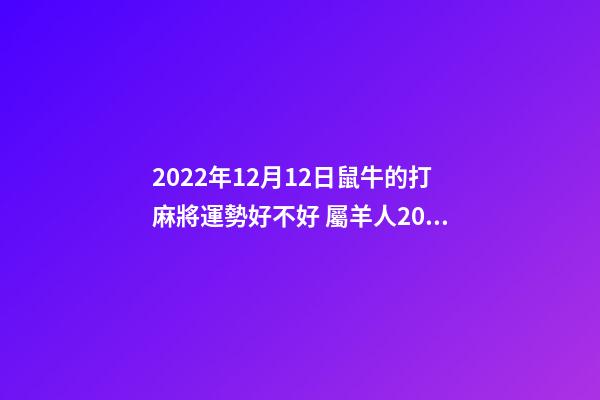 2022年12月12日鼠牛的打麻將運勢好不好 屬羊人2022年12月16號打麻將運氣-第1張-觀點-玄機派